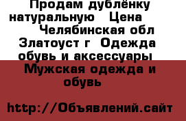 Продам дублёнку натуральную › Цена ­ 10 000 - Челябинская обл., Златоуст г. Одежда, обувь и аксессуары » Мужская одежда и обувь   